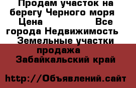 Продам участок на берегу Черного моря › Цена ­ 4 300 000 - Все города Недвижимость » Земельные участки продажа   . Забайкальский край